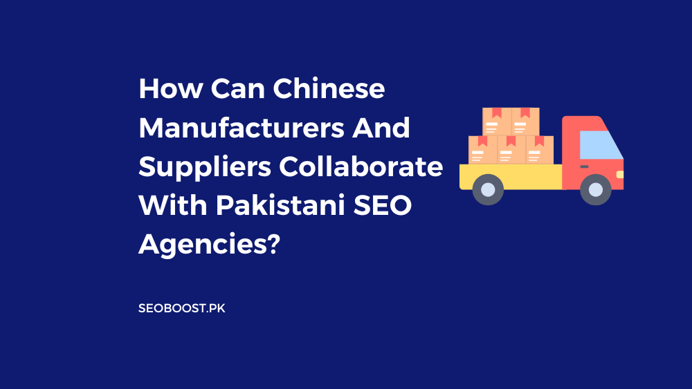 How Can Chinese Manufacturers And Suppliers Collaborate With Pakistani SEO Agencies?